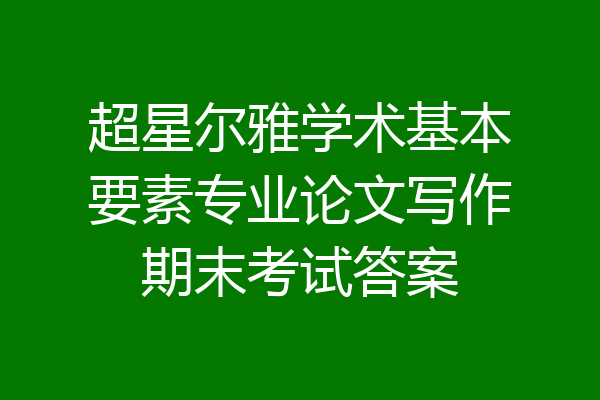 超星尔雅学术基本要素专业论文写作期末考试答案