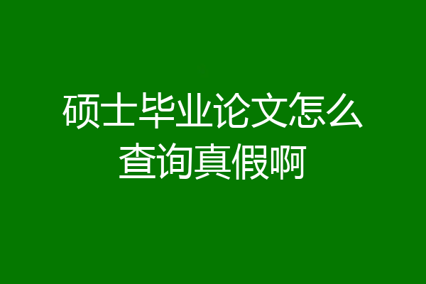 硕士毕业论文怎么查询真假啊