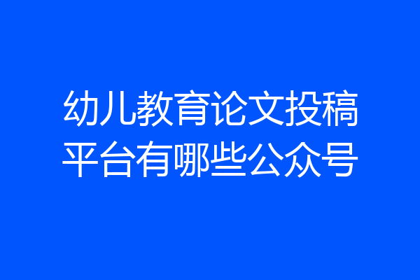 幼儿教育论文投稿平台有哪些公众号