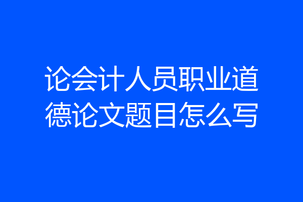 论会计人员职业道德论文题目怎么写