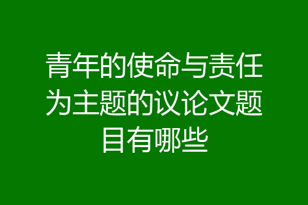 青年的使命与责任为主题的议论文题目有哪些