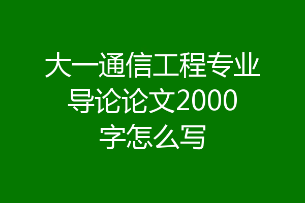 大一通信工程专业导论论文2000字怎么写