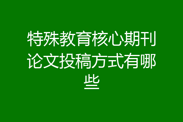 特殊教育核心期刊论文投稿方式有哪些