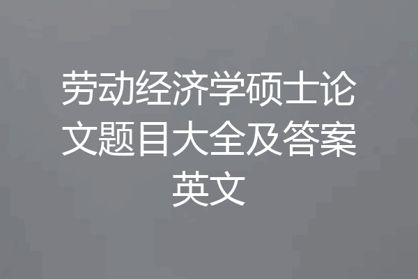 劳动经济学硕士论文题目大全及答案英文