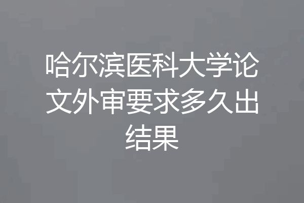 哈尔滨医科大学论文外审要求多久出结果