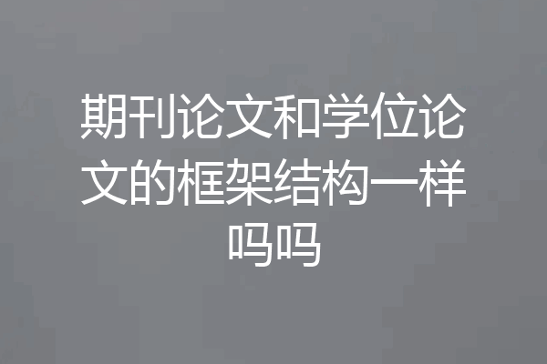 期刊论文和学位论文的框架结构一样吗吗