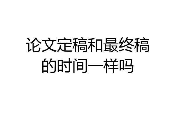 论文定稿和最终稿的时间一样吗