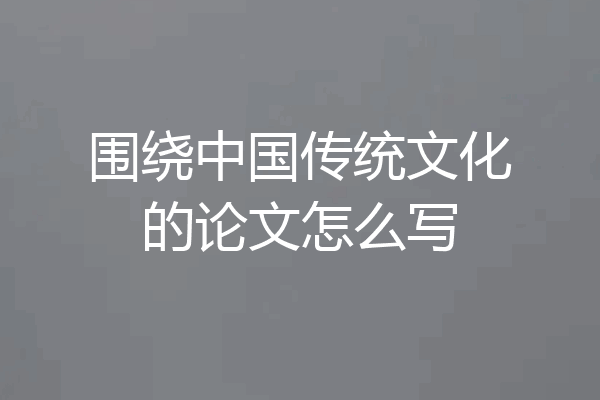 围绕中国传统文化的论文怎么写