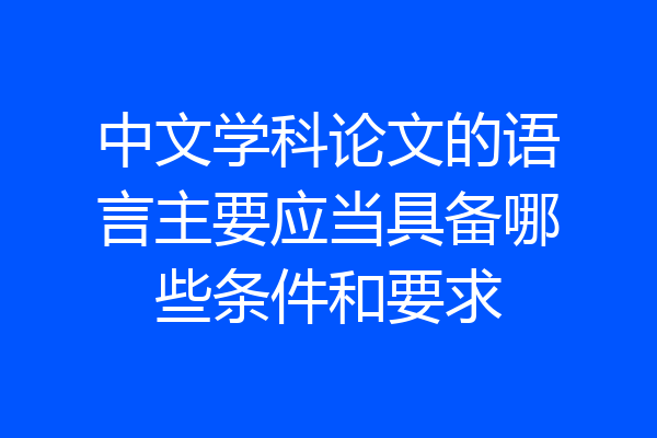 中文学科论文的语言主要应当具备哪些条件和要求