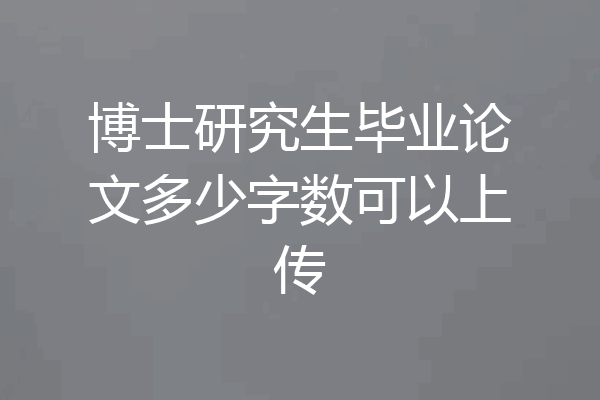 博士研究生毕业论文多少字数可以上传