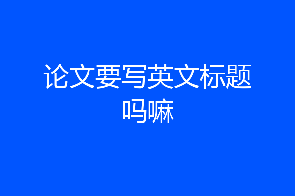 论文要写英文标题吗嘛