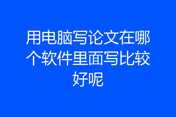 用电脑写论文在哪个软件里面写比较好呢