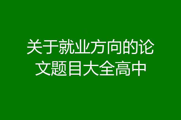 关于就业方向的论文题目大全高中