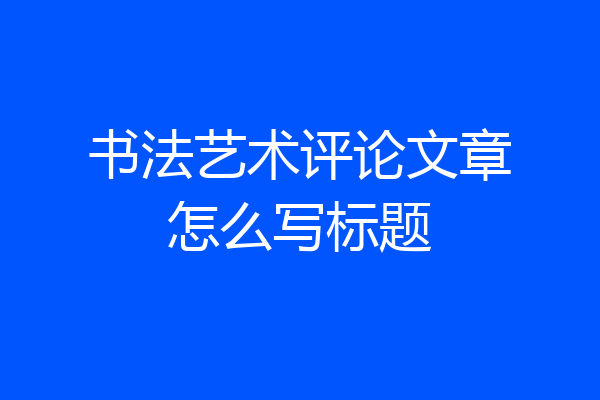 书法艺术评论文章怎么写标题
