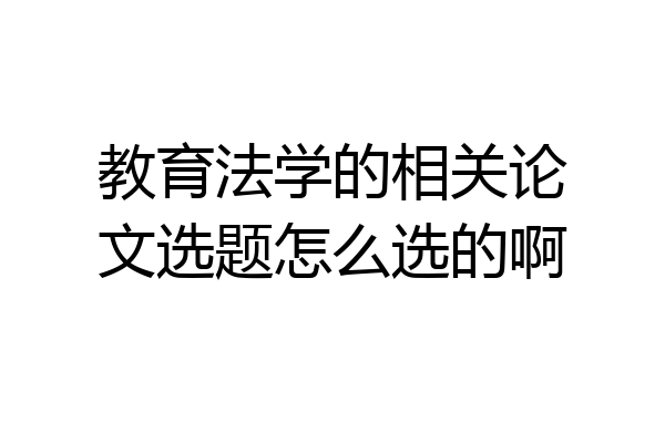 教育法学的相关论文选题怎么选的啊