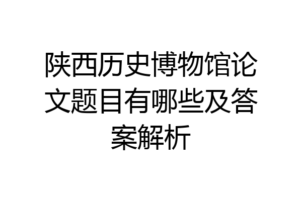 陕西历史博物馆论文题目有哪些及答案解析