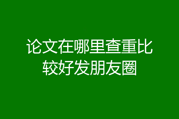 论文在哪里查重比较好发朋友圈