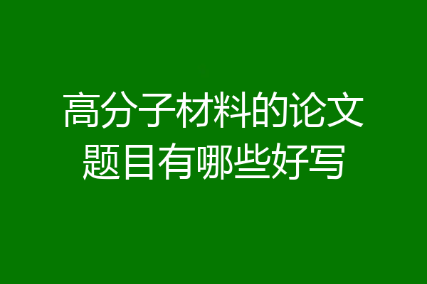 高分子材料的论文题目有哪些好写