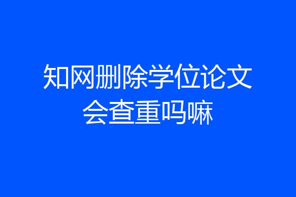 知网删除学位论文会查重吗嘛