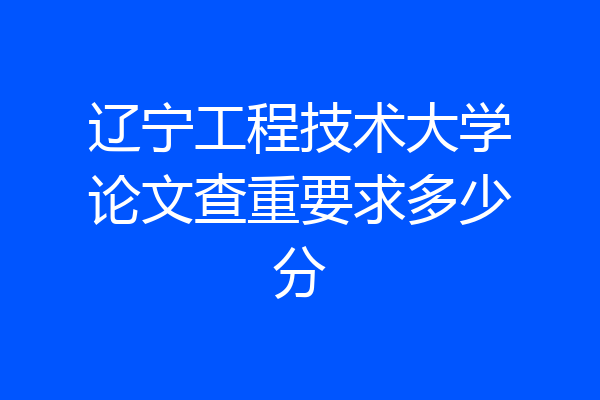 辽宁工程技术大学论文查重要求多少分