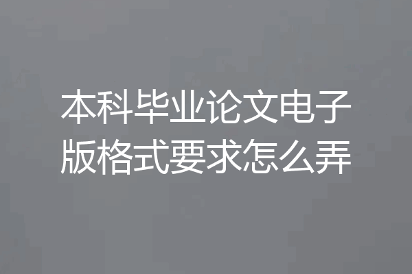 本科毕业论文电子版格式要求怎么弄