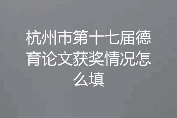 杭州市第十七届德育论文获奖情况怎么填