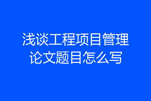 浅谈工程项目管理论文题目怎么写