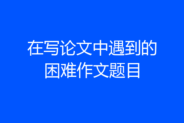 在写论文中遇到的困难作文题目