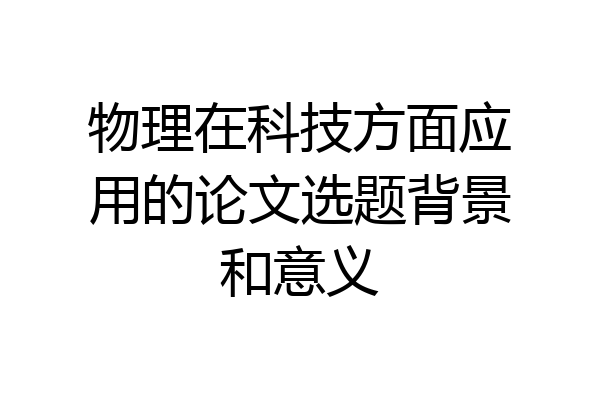 物理在科技方面应用的论文选题背景和意义