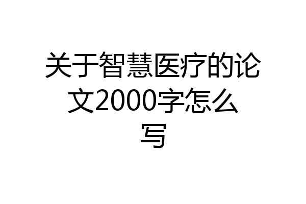 关于智慧医疗的论文2000字怎么写