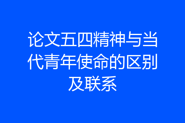 论文五四精神与当代青年使命的区别及联系