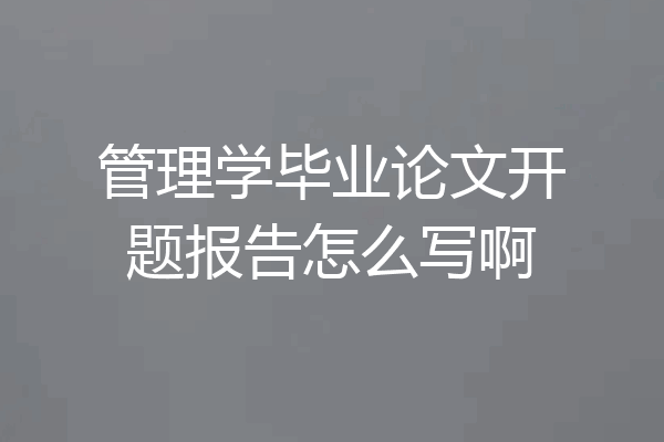 管理学毕业论文开题报告怎么写啊