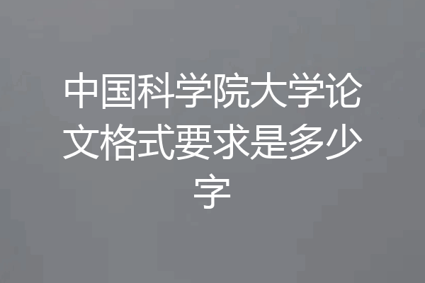 中国科学院大学论文格式要求是多少字