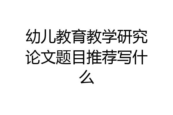幼儿教育教学研究论文题目推荐写什么
