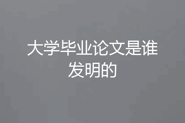 大学毕业论文是谁发明的