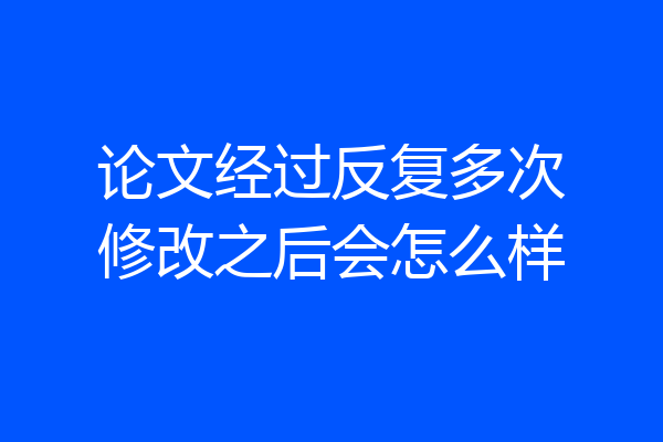 论文经过反复多次修改之后会怎么样