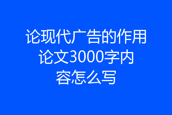 论现代广告的作用论文3000字内容怎么写