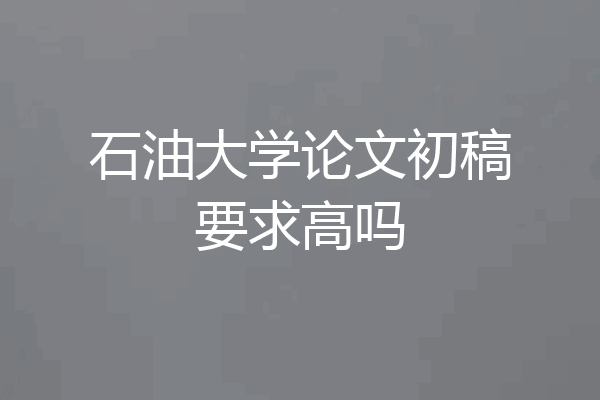 石油大学论文初稿要求高吗