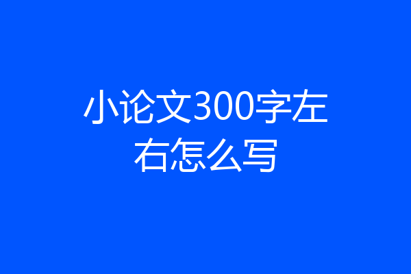 小论文300字左右怎么写