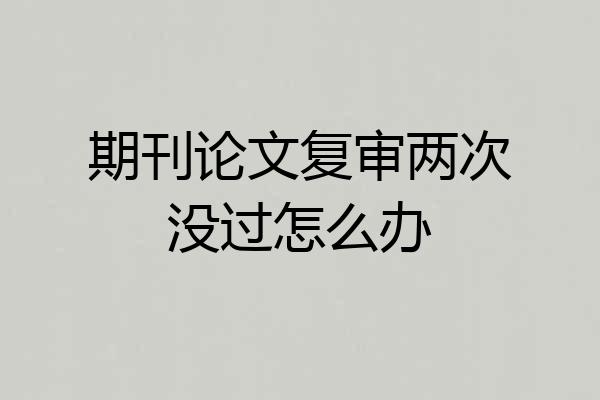 期刊论文复审两次没过怎么办