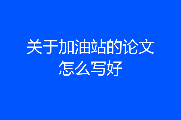 关于加油站的论文怎么写好