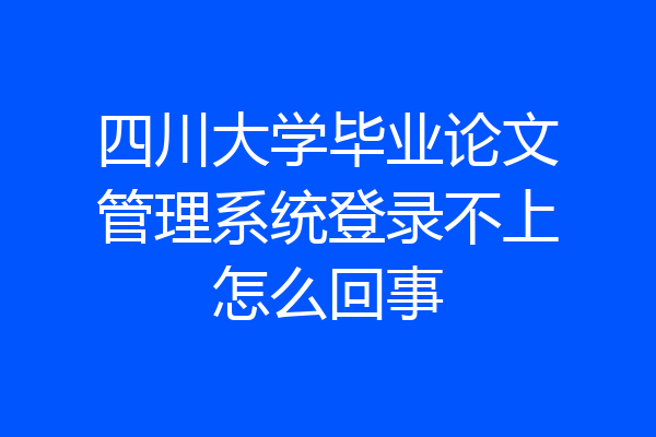 四川大学毕业论文管理系统登录不上怎么回事
