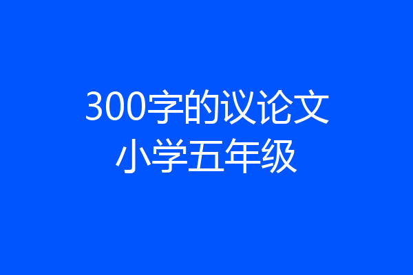 300字的议论文小学五年级