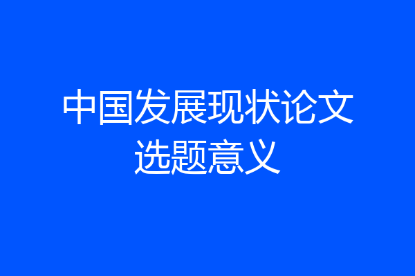 中国发展现状论文选题意义