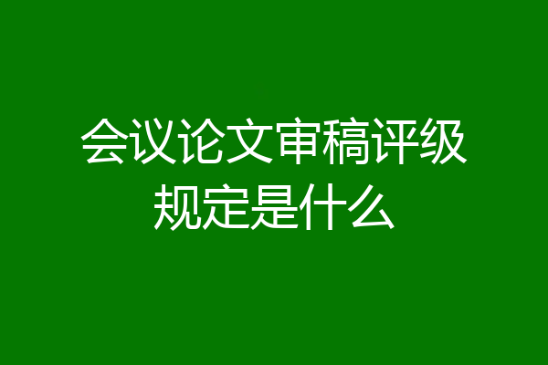 会议论文审稿评级规定是什么