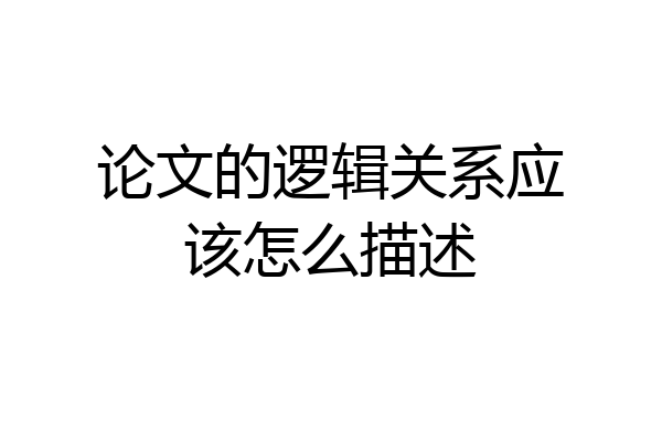 论文的逻辑关系应该怎么描述