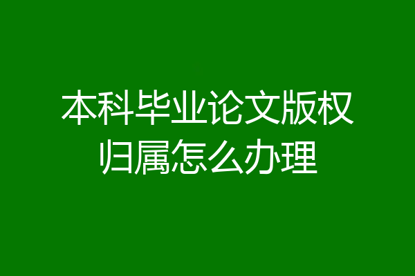 本科毕业论文版权归属怎么办理