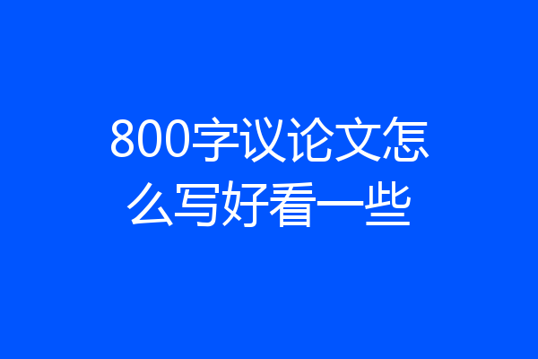 800字议论文怎么写好看一些