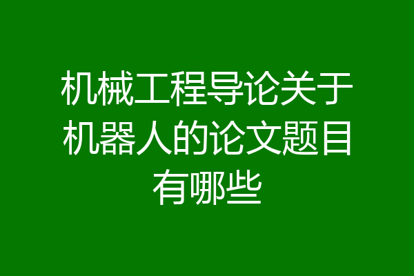 机械工程导论关于机器人的论文题目有哪些