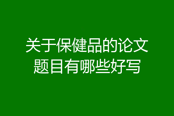 关于保健品的论文题目有哪些好写